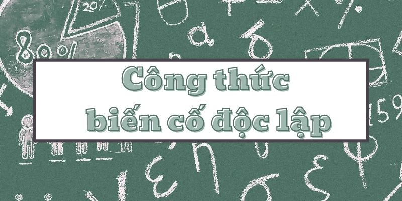 Tìm hiểu công thức biến cố độc lập và cách tính xác suất kèm lời giải chi tiết