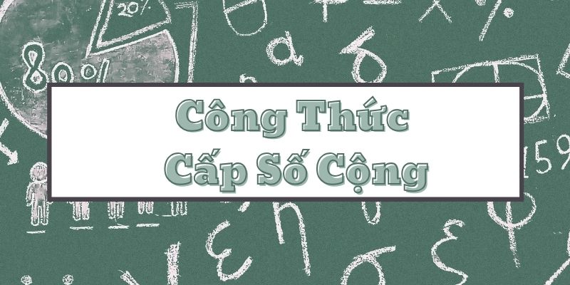 Tổng hợp công thức cấp số cộng và phương pháp giải bài tập chi tiết nhất