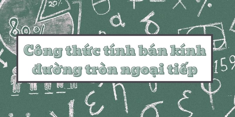 Tìm hiểu công thức tính bán kính đường tròn ngoại tiếp và bài tập áp dụng chi tiết