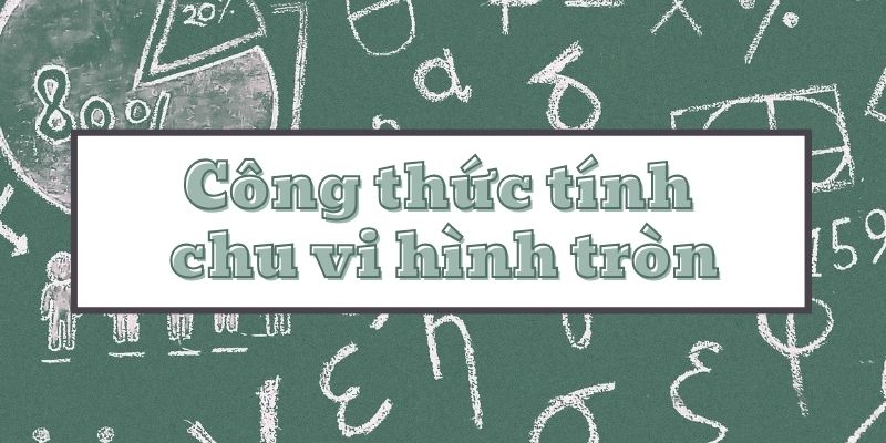 Tổng hợp công thức tính chu vi hình tròn và có bài tập mẫu minh họa