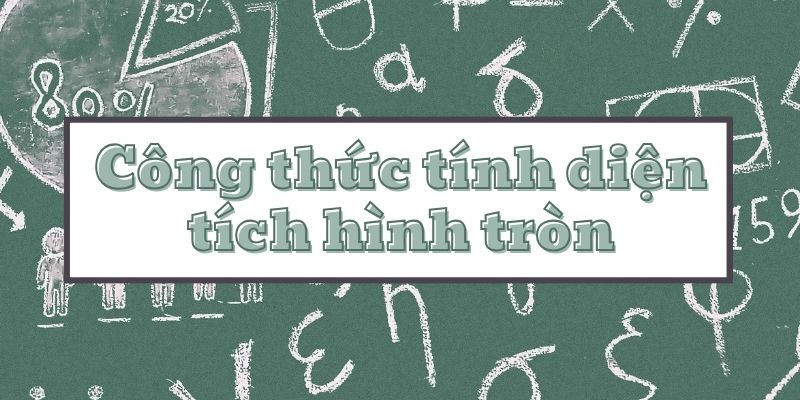 Công thức tính diện tích hình tròn và bài tập mẫu có lời giải chi tiết