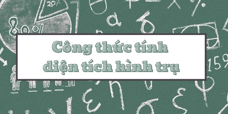 Công thức tính diện tích hình trụ và bài tập ứng dụng có đáp án