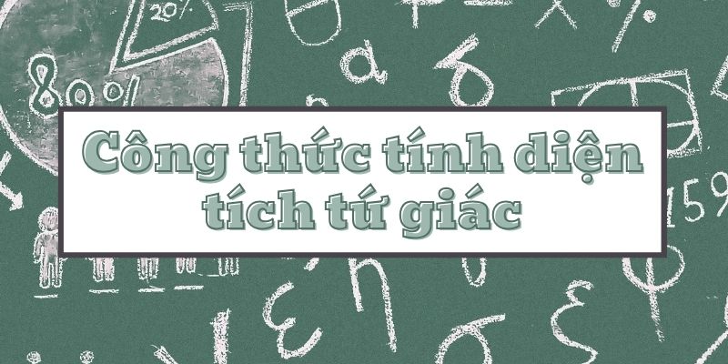 Tổng hợp công thức tính diện tích tứ giác và các dạng bài tập thường gặp