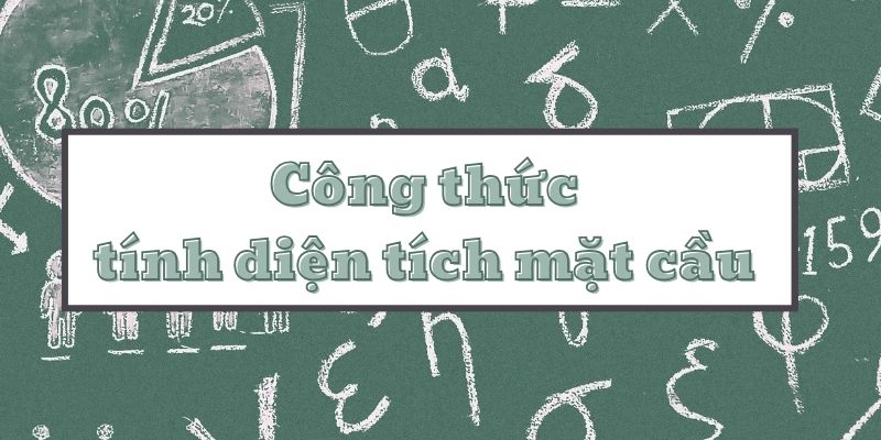 Tìm hiểu công thức tính diện tích mặt cầu và bài tập ví dụ chi tiết