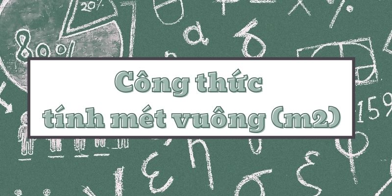 Tìm hiểu công thức tính mét vuông m2 và cách áp dụng trong thực tế đơn giản nhất